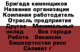 Бригада каменщиков › Название организации ­ Компания-работодатель › Отрасль предприятия ­ Другое › Минимальный оклад ­ 1 - Все города Работа » Вакансии   . Башкортостан респ.,Салават г.